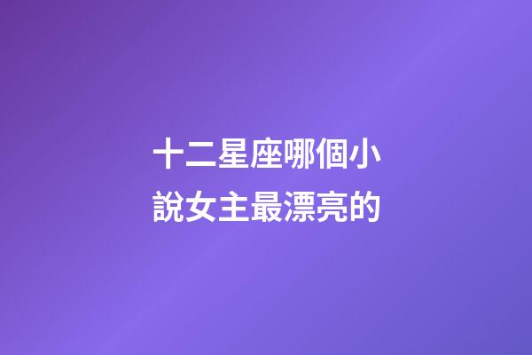十二星座哪個小說女主最漂亮的-第1張-星座運勢-玄機派