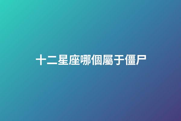 十二星座哪個屬于僵尸