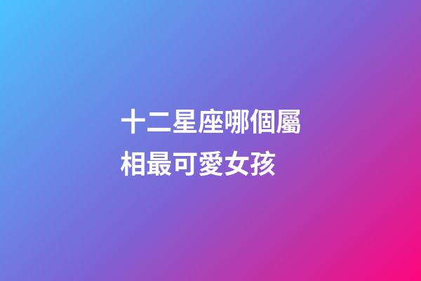 十二星座哪個屬相最可愛女孩-第1張-星座運勢-玄機派