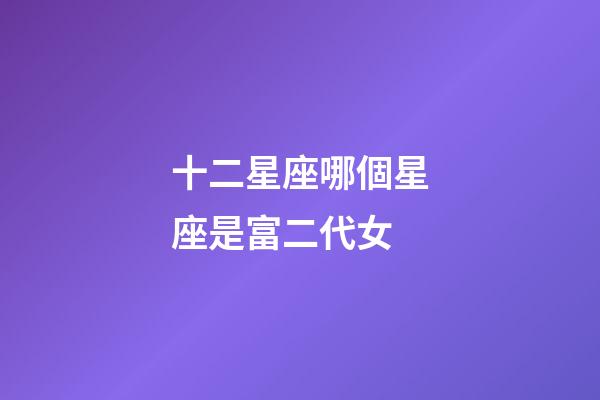 十二星座哪個星座是富二代女-第1張-星座運勢-玄機派