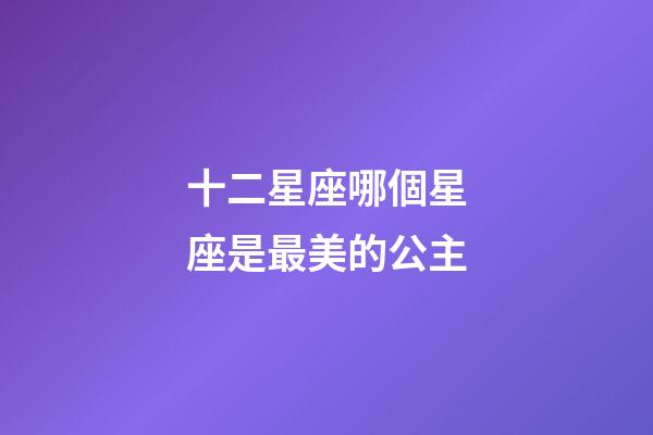 十二星座哪個星座是最美的公主-第1張-星座運勢-玄機派