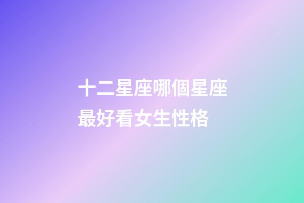 十二星座哪個星座最好看女生性格-第1張-星座運勢-玄機派