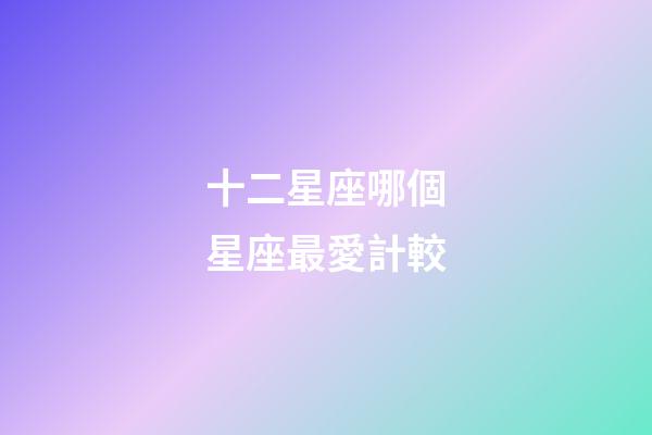 十二星座哪個星座最愛計較-第1張-星座運勢-玄機派