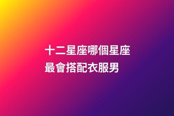 十二星座哪個星座最會搭配衣服男-第1張-星座運勢-玄機派