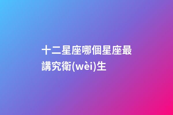 十二星座哪個星座最講究衛(wèi)生-第1張-星座運勢-玄機派