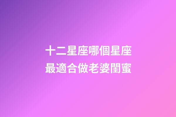 十二星座哪個星座最適合做老婆閨蜜-第1張-星座運勢-玄機派