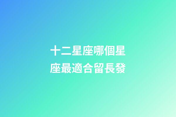 十二星座哪個星座最適合留長發-第1張-星座運勢-玄機派