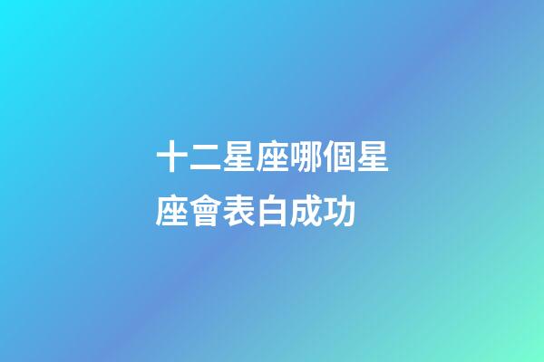 十二星座哪個星座會表白成功-第1張-星座運勢-玄機派