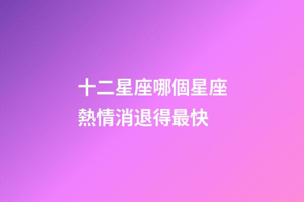 十二星座哪個星座熱情消退得最快-第1張-星座運勢-玄機派