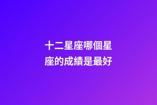 十二星座哪個星座的成績是最好-第1張-星座運勢-玄機派