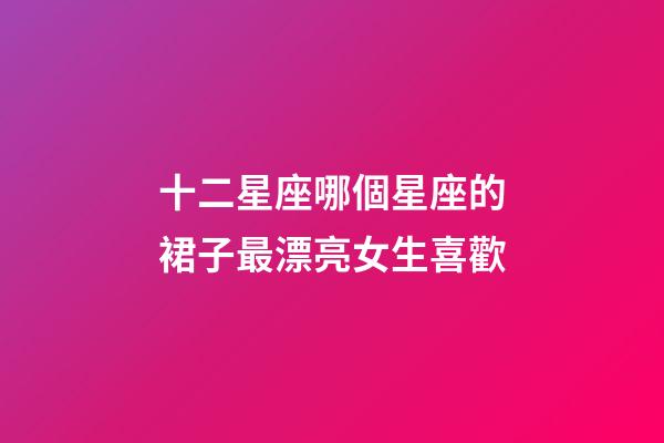 十二星座哪個星座的裙子最漂亮女生喜歡-第1張-星座運勢-玄機派