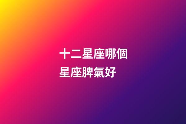 十二星座哪個星座脾氣好-第1張-星座運勢-玄機派