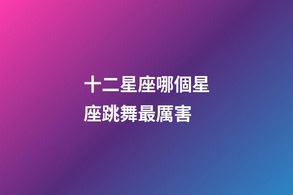 十二星座哪個星座跳舞最厲害-第1張-星座運勢-玄機派