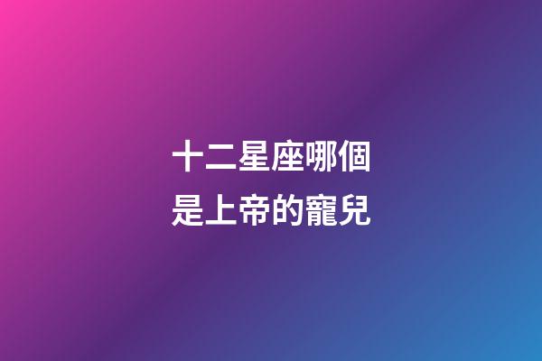 十二星座哪個是上帝的寵兒