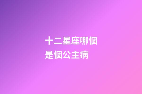 十二星座哪個是個公主病-第1張-星座運勢-玄機派