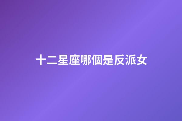 十二星座哪個是反派女-第1張-星座運勢-玄機派