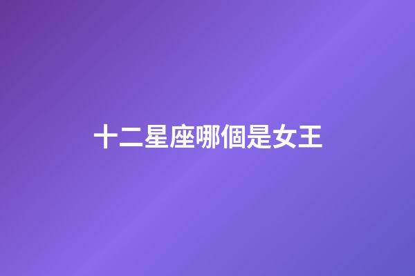 十二星座哪個是女王-第1張-星座運勢-玄機派