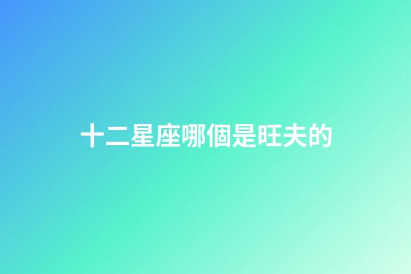 十二星座哪個是旺夫的-第1張-星座運勢-玄機派
