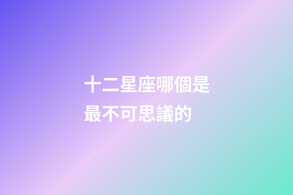 十二星座哪個是最不可思議的-第1張-星座運(yùn)勢-玄機(jī)派