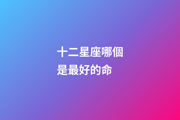 十二星座哪個是最好的命-第1張-星座運勢-玄機派