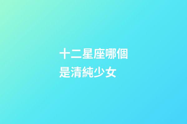 十二星座哪個是清純少女-第1張-星座運勢-玄機派