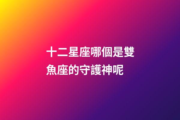 十二星座哪個是雙魚座的守護神呢-第1張-星座運勢-玄機派