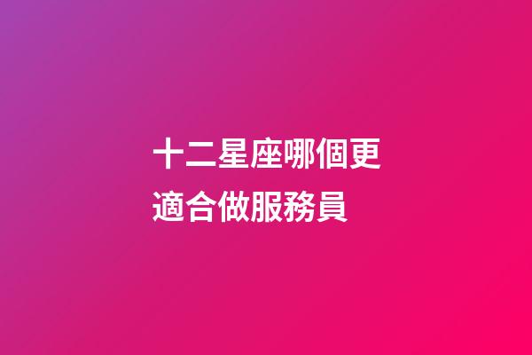 十二星座哪個更適合做服務員-第1張-星座運勢-玄機派