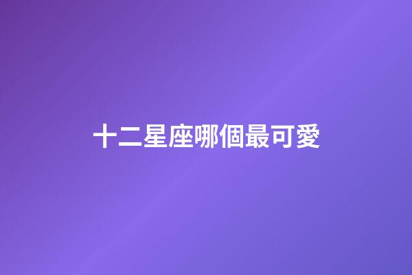 十二星座哪個最可愛-第1張-星座運勢-玄機派