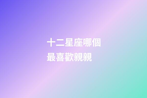 十二星座哪個最喜歡親親-第1張-星座運勢-玄機派