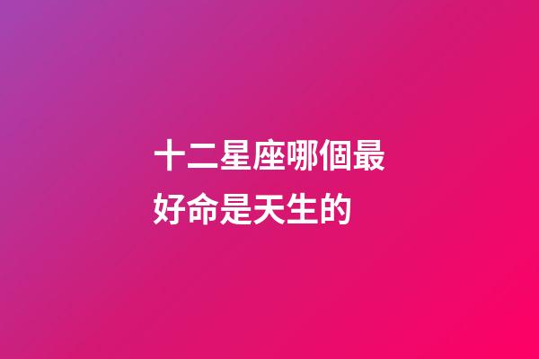 十二星座哪個最好命是天生的-第1張-星座運勢-玄機派