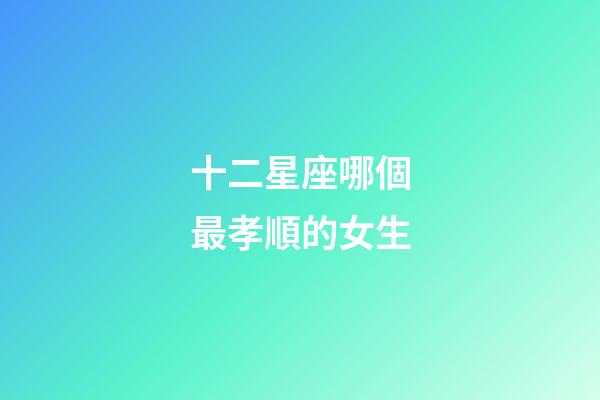 十二星座哪個最孝順的女生-第1張-星座運勢-玄機派