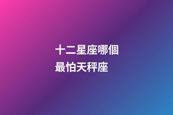 十二星座哪個最怕天秤座-第1張-星座運勢-玄機派