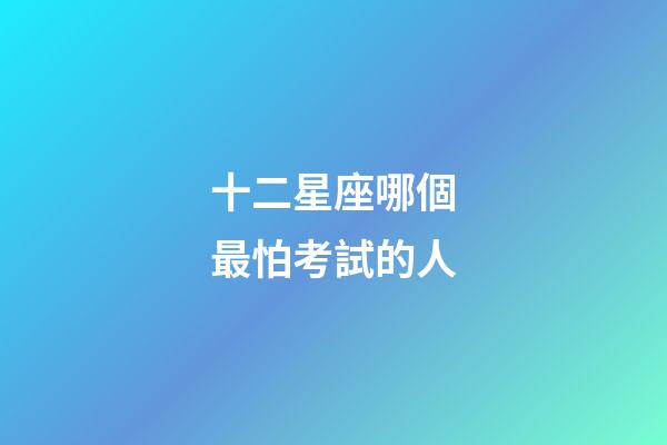 十二星座哪個最怕考試的人-第1張-星座運勢-玄機派