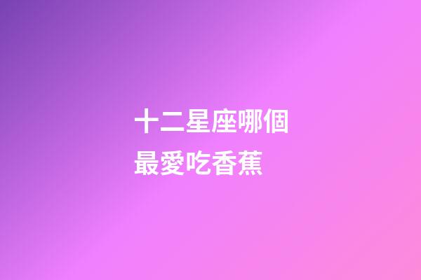 十二星座哪個最愛吃香蕉-第1張-星座運勢-玄機派