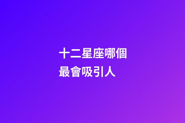 十二星座哪個最會吸引人-第1張-星座運勢-玄機派
