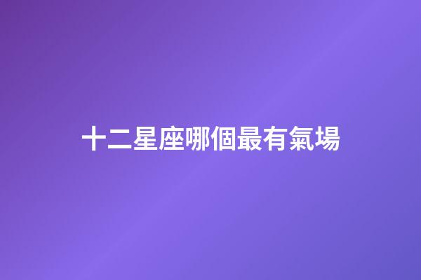 十二星座哪個最有氣場-第1張-星座運勢-玄機派