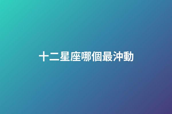 十二星座哪個最沖動-第1張-星座運勢-玄機派