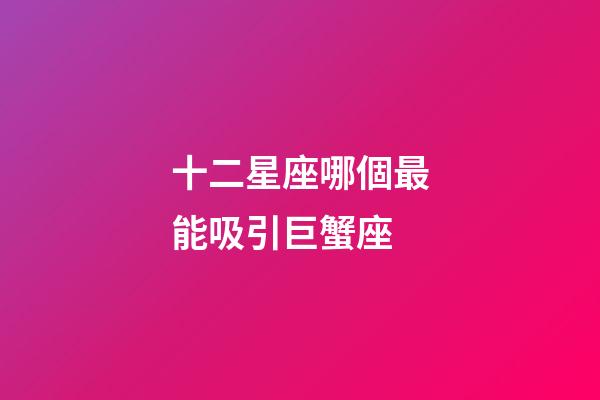十二星座哪個最能吸引巨蟹座-第1張-星座運勢-玄機(jī)派