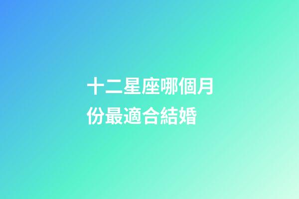 十二星座哪個月份最適合結婚-第1張-星座運勢-玄機派