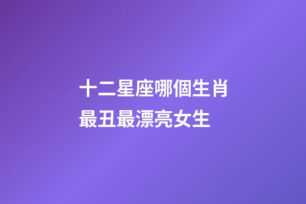 十二星座哪個生肖最丑最漂亮女生-第1張-星座運勢-玄機派
