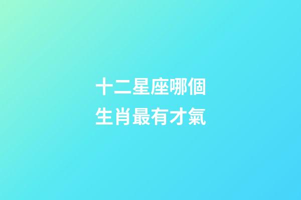 十二星座哪個生肖最有才氣-第1張-星座運勢-玄機派