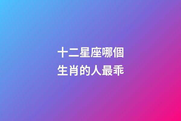 十二星座哪個生肖的人最乖-第1張-星座運勢-玄機派