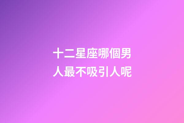 十二星座哪個男人最不吸引人呢-第1張-星座運勢-玄機派