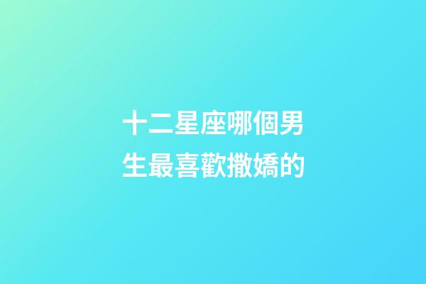 十二星座哪個男生最喜歡撒嬌的-第1張-星座運勢-玄機派