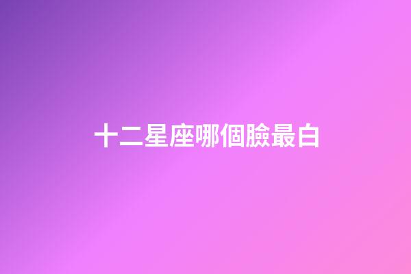 十二星座哪個臉最白-第1張-星座運勢-玄機派