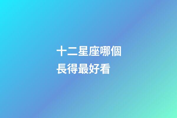 十二星座哪個長得最好看-第1張-星座運勢-玄機派