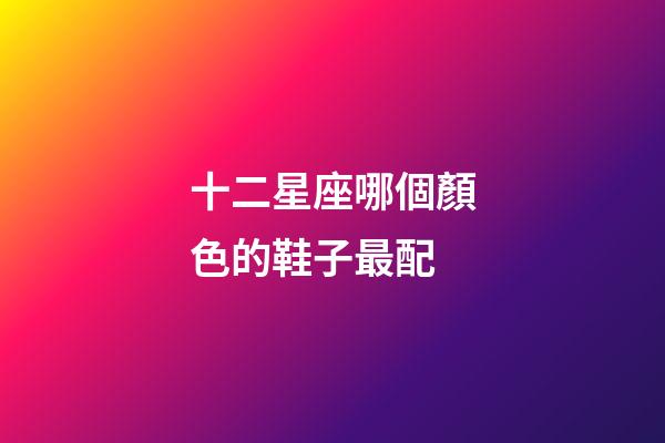 十二星座哪個顏色的鞋子最配-第1張-星座運勢-玄機派