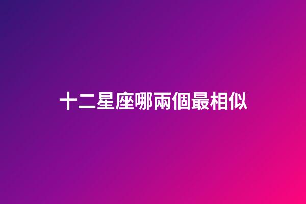 十二星座哪兩個最相似-第1張-星座運勢-玄機派