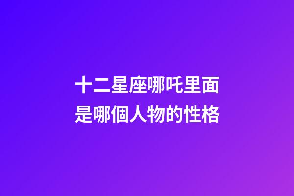 十二星座哪吒里面是哪個人物的性格