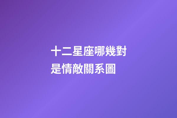 十二星座哪幾對是情敵關系圖-第1張-星座運勢-玄機派